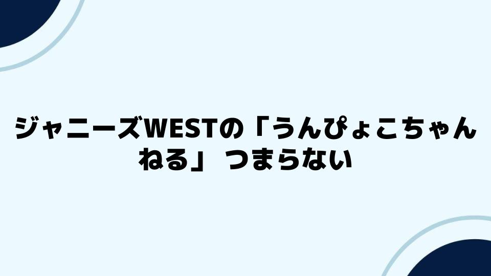 ジャニーズWESTの「うんぴょこちゃんねる」つまらないと感じる理由を深掘り